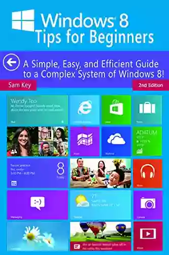 Windows 8 Tips For Beginners 2nd Edition: A Simple Easy And Efficient Guide To A Complex System Of Windows 8 (Windows 8 Operating Systems Windows Networking Computers Technology)