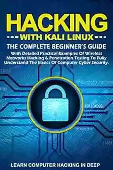 Hacking With Kali Linux: The Complete Beginner S Guide With Detailed Practical Examples Of Wireless Networks Hacking Penetration Testing To Fully Understand The Basics Of Computer Cyber Security