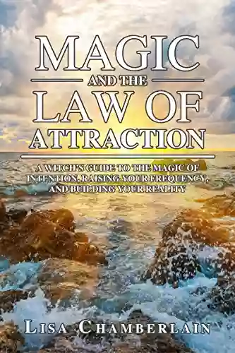 Magic And The Law Of Attraction: A Witch S Guide To The Magic Of Intention Raising Your Frequency And Building Your Reality