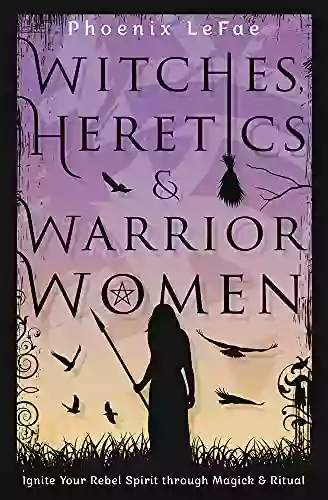 Witches Heretics Warrior Women: Ignite Your Rebel Spirit Through Magick Ritual