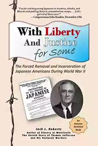 With Liberty And Justice For Some: The Forced Removal And Incarceration Of Japanese Americans During World War II