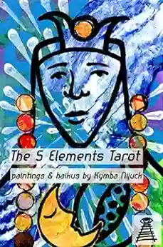 The 5 Elements Tarot A Colorful Modern Rewriting Of The Traditional Tarot : With Vibrant Paintings And A Haiku Interpretation And Commentary For Each Card