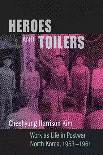 Heroes and Toilers: Work as Life in Postwar North Korea 1953 1961