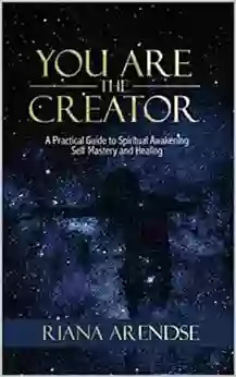 YOU ARE THE CREATOR: A Practical Guide To Spiritual Awakening Self Mastery And Healing