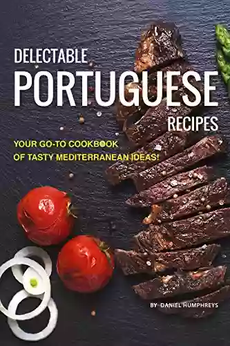 Delectable Portuguese Recipes: Your Go To Cookbook Of Tasty Mediterranean Ideas