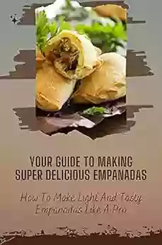 Your Guide To Making Super Delicious Empanadas: How To Make Light And Tasty Empanadas Like A Pro: Empanadas Recipes Easy