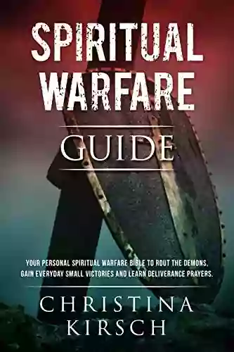 Spiritual Warfare Guide: Your Personal Spiritual Warfare Bible To Rout The Demons Gain Everyday Small Victories And Learn Deliverance Prayers