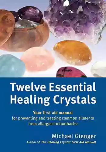 Twelve Essential Healing Crystals: Your First Aid Manual For Preventing And Treating Common Ailments From Allergies To Toothache