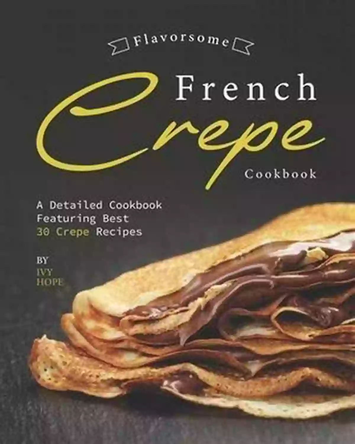 Apple Cinnamon Crepes Flavorsome French Crepe Cookbook: A Detailed Cookbook Featuring Best 30 Crepe Recipes