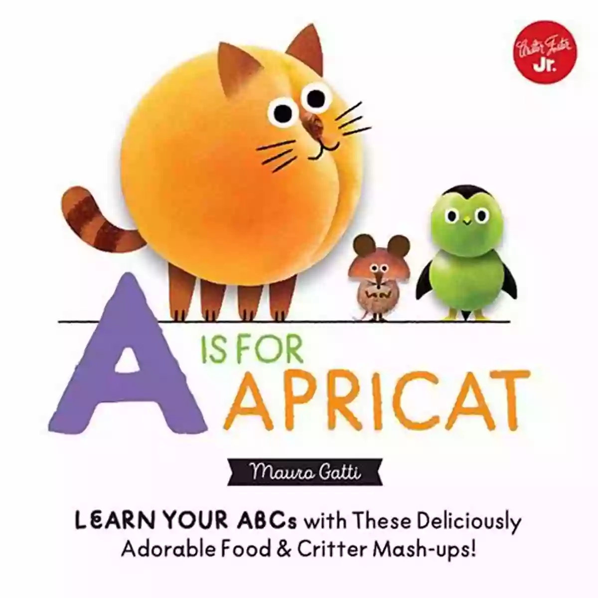 Deliciously Adorable Food Critter Mash Ups Little Concepts: A Is For Apricat: Learn Your ABCs With These Deliciously Adorable Food Critter Mash Ups