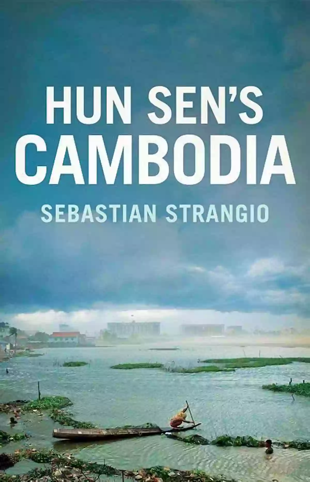 Hun Sen Cambodia: The Remarkable Political Journey Of Sebastian Strangio Hun Sen S Cambodia Sebastian Strangio