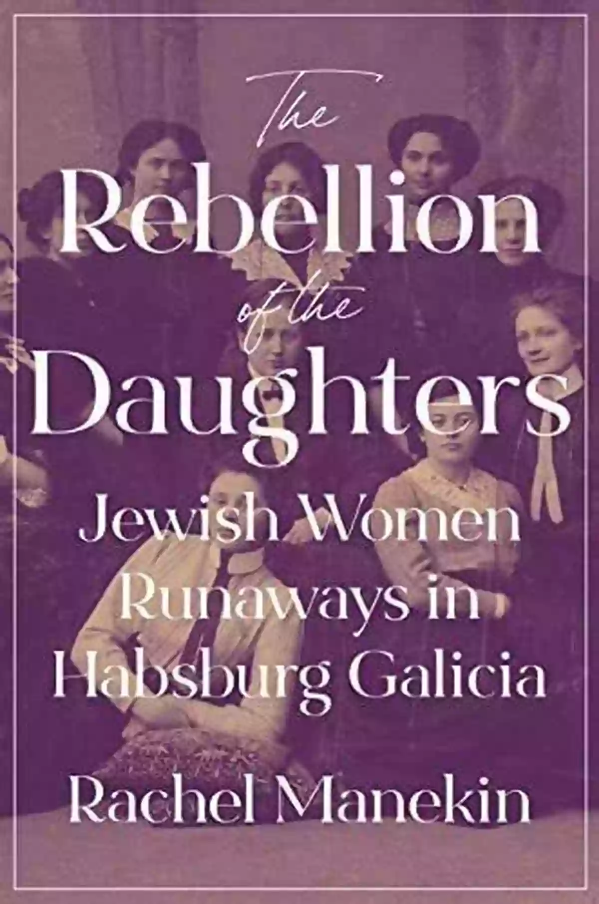 Jewish Women Runaways In Habsburg Galicia: Jews, Christians, And Muslims The Rebellion Of The Daughters: Jewish Women Runaways In Habsburg Galicia (Jews Christians And Muslims From The Ancient To The Modern World 69)