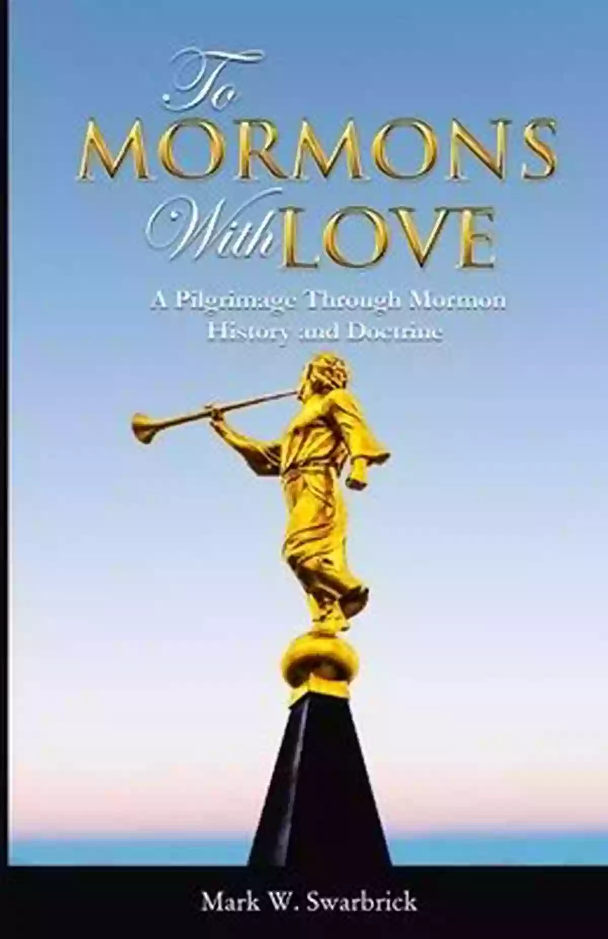 Mormon History Pilgrimage To Mormons With Love: A Pilgrimage Through Mormon History And Doctrine (Defending The Faith Series)