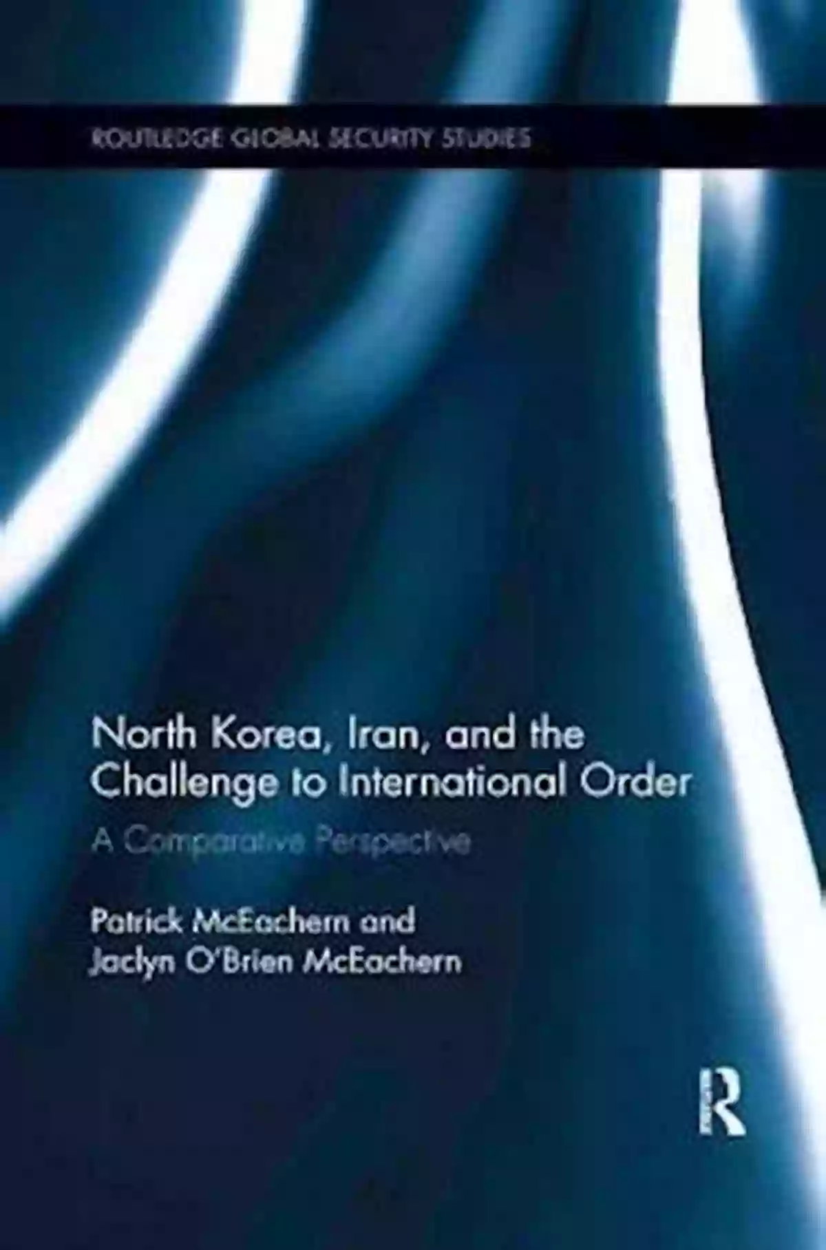 North Korea And Iran Challenging The International Order North Korea Iran And The Challenge To International Order: A Comparative Perspective (Routledge Global Security Studies)