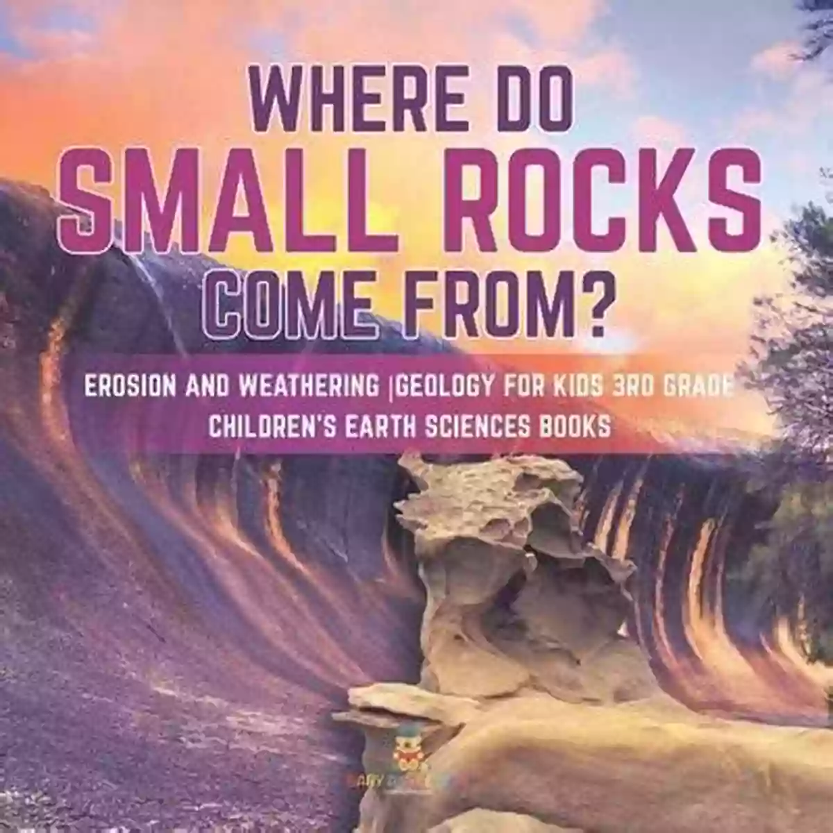 Small Rocks Everywhere Where Do Small Rocks Come From? Erosion And Weathering Geology For Kids 3rd Grade Children S Earth Sciences