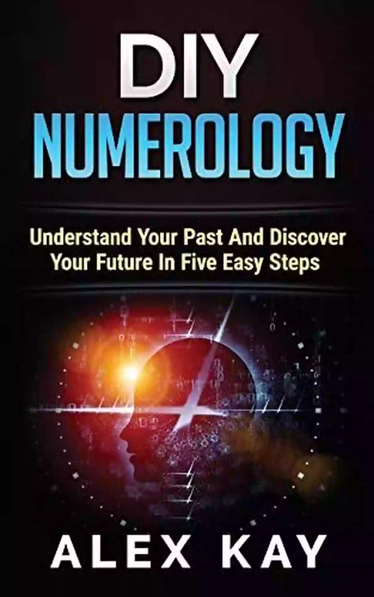 Steps To Understand Your Past And Discover Your Future DIY Numerology: Understand Your Past And Discover Your Future In Five Easy Steps