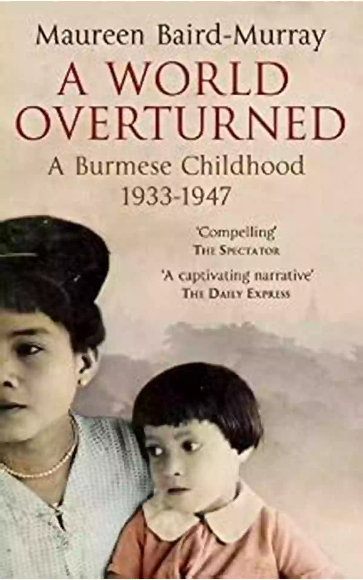 World Overturned: The Burmese Childhood 1933 1947 A Remarkable Tale Of Hope And Resilience Amidst A Turbulent World A World Overturned A Burmese Childhood 1933 1947